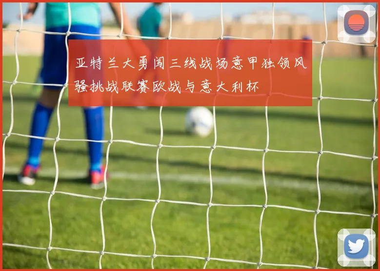 亚特兰大勇闯三线战场意甲独领风骚挑战联赛欧战与意大利杯
