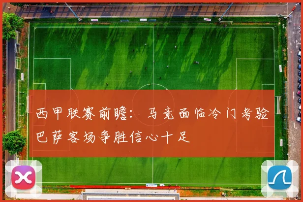 西甲联赛前瞻：马竞面临冷门考验巴萨客场争胜信心十足