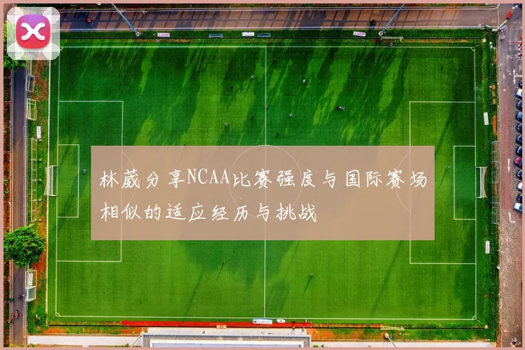 林葳分享NCAA比赛强度与国际赛场相似的适应经历与挑战