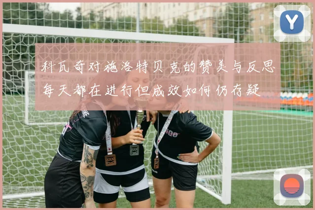 科瓦奇对施洛特贝克的赞美与反思每天都在进行但成效如何仍存疑