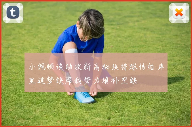 小佩顿谈助攻新高秘诀将球传给库里追梦缺席我努力填补空缺