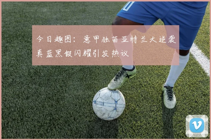 今日趣图：意甲独苗亚特兰大逆袭真蓝黑假闪耀引发热议