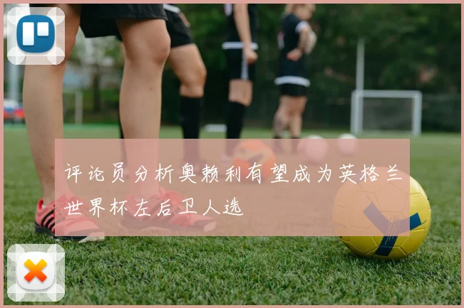 评论员分析奥赖利有望成为英格兰世界杯左后卫人选