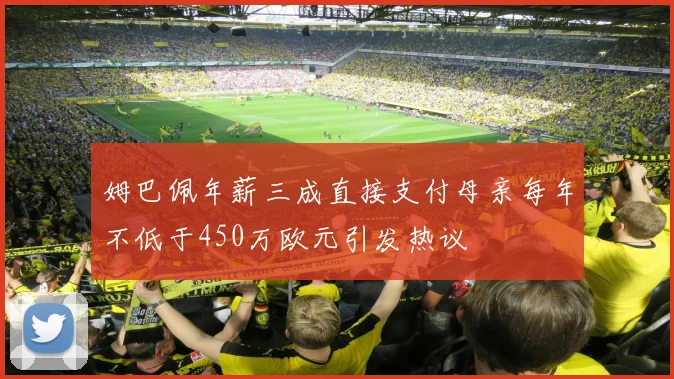 姆巴佩年薪三成直接支付母亲每年不低于450万欧元引发热议