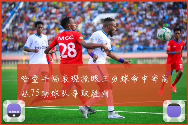 哈登半场表现抢眼三分球命中率高达75助球队争取胜利
