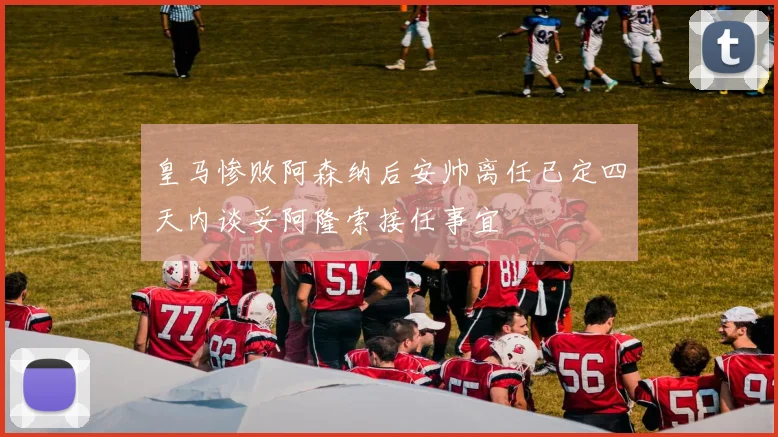 皇马惨败阿森纳后安帅离任已定四天内谈妥阿隆索接任事宜