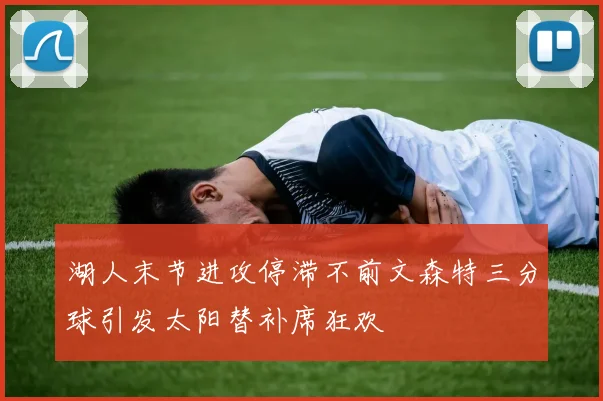 湖人末节进攻停滞不前文森特三分球引发太阳替补席狂欢
