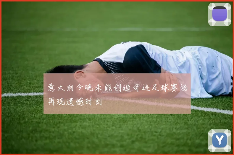 意大利今晚未能创造奇迹足球赛场再现遗憾时刻