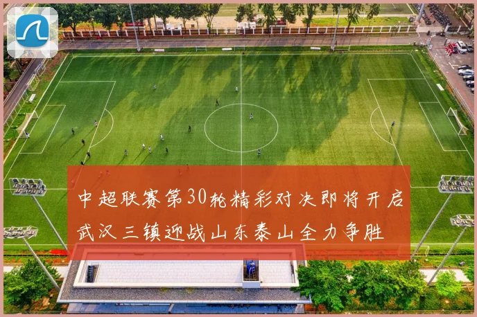 中超联赛第30轮精彩对决即将开启武汉三镇迎战山东泰山全力争胜