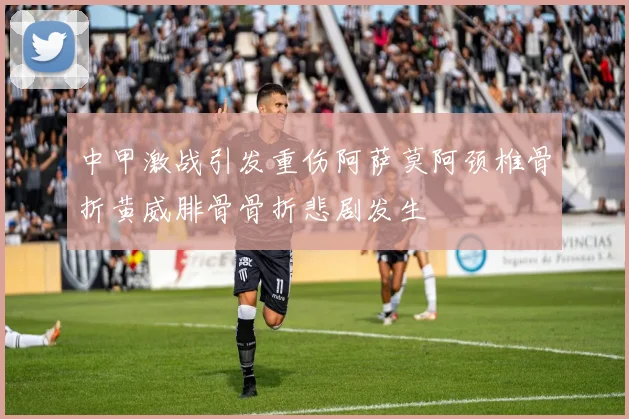 中甲激战引发重伤阿萨莫阿颈椎骨折黄威腓骨骨折悲剧发生