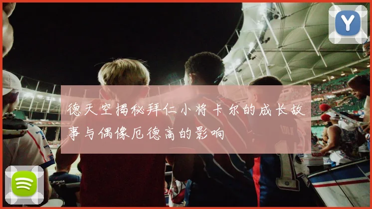 德天空揭秘拜仁小将卡尔的成长故事与偶像厄德高的影响
