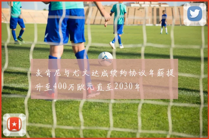 麦肯尼与尤文达成续约协议年薪提升至400万欧元直至2030年