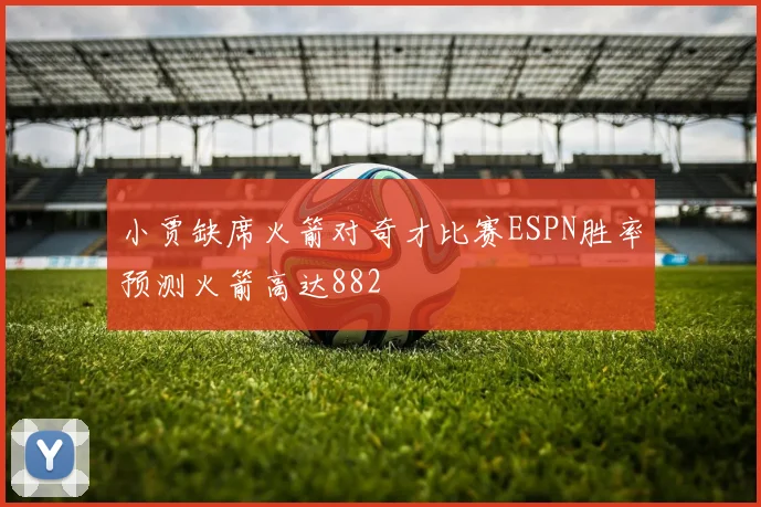 小贾缺席火箭对奇才比赛ESPN胜率预测火箭高达882