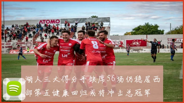 湖人三大得分手缺席56场仍稳居西部第五健康回归或将冲击总冠军