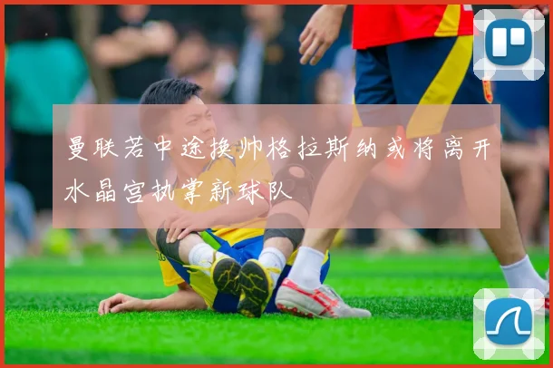曼联若中途换帅格拉斯纳或将离开水晶宫执掌新球队