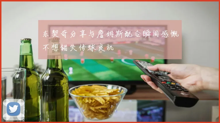 东契奇分享与詹姆斯配合瞬间感慨不想错失传球良机