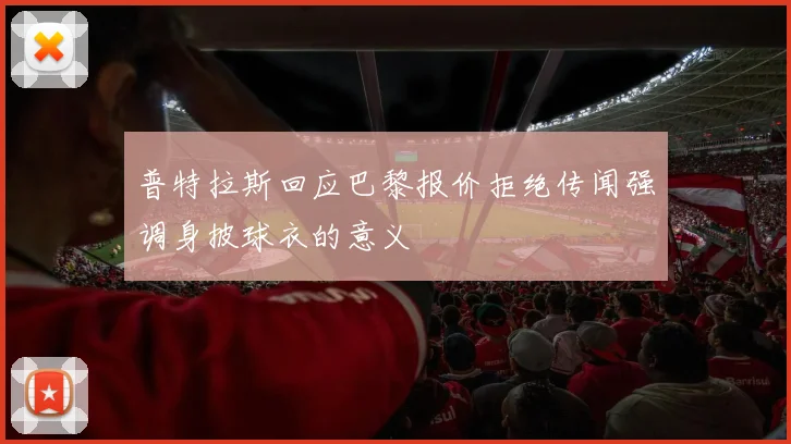 普特拉斯回应巴黎报价拒绝传闻强调身披球衣的意义