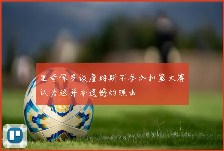 里奇保罗谈詹姆斯不参加扣篮大赛认为这并非遗憾的理由