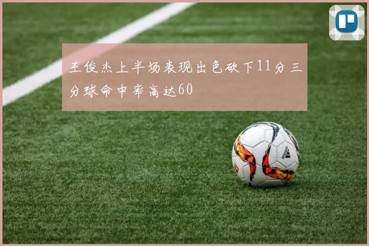 王俊杰上半场表现出色砍下11分三分球命中率高达60