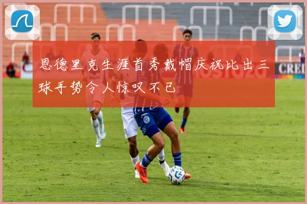 恩德里克生涯首秀戴帽庆祝比出三球手势令人惊叹不已