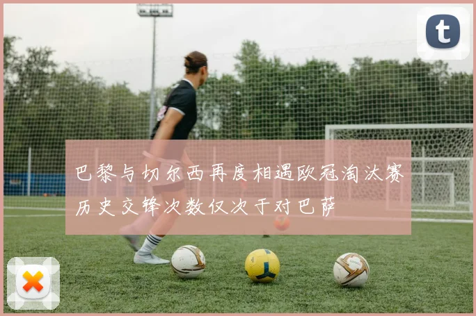 巴黎与切尔西再度相遇欧冠淘汰赛历史交锋次数仅次于对巴萨