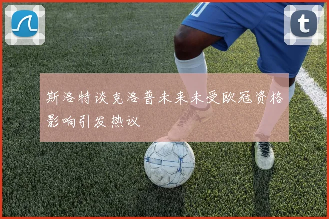 斯洛特谈克洛普未来未受欧冠资格影响引发热议