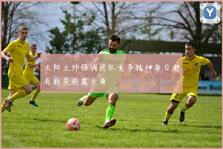 太阳主帅强调团队竞争精神每日都有新星崭露头角