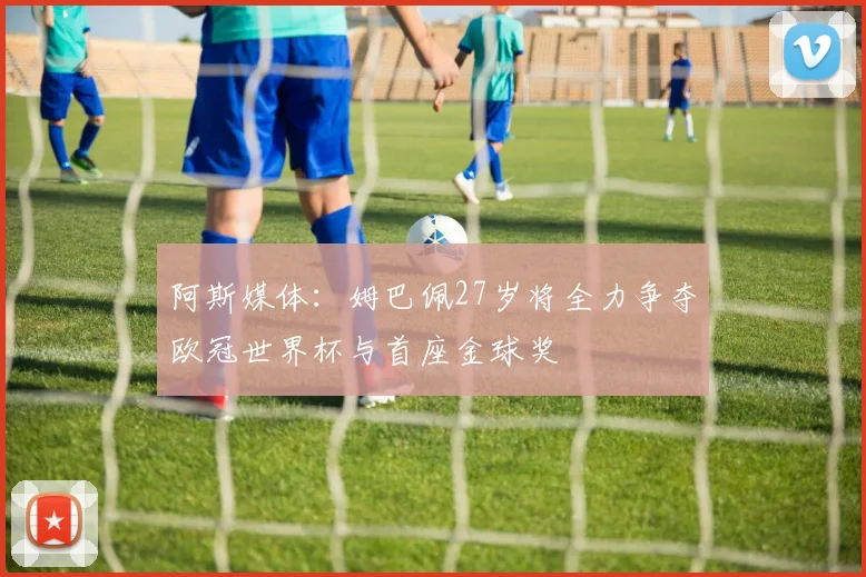 阿斯媒体：姆巴佩27岁将全力争夺欧冠世界杯与首座金球奖