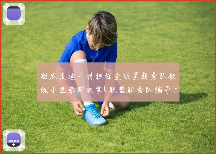 甜瓜麦迪卡特担任全明星新秀队教练小里弗斯执掌G联盟新秀队辅导工作