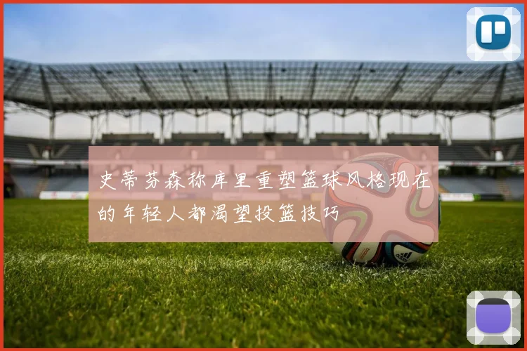 史蒂芬森称库里重塑篮球风格现在的年轻人都渴望投篮技巧