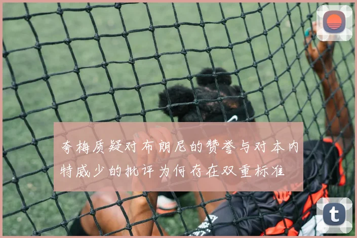 夸梅质疑对布朗尼的赞誉与对本内特威少的批评为何存在双重标准