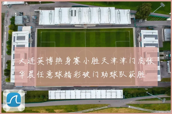 大连英博热身赛小胜天津津门虎张华晨任意球精彩破门助球队获胜