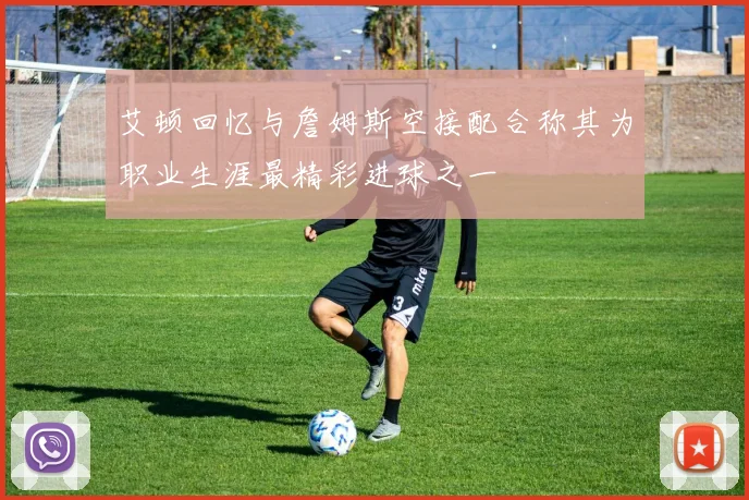 艾顿回忆与詹姆斯空接配合称其为职业生涯最精彩进球之一