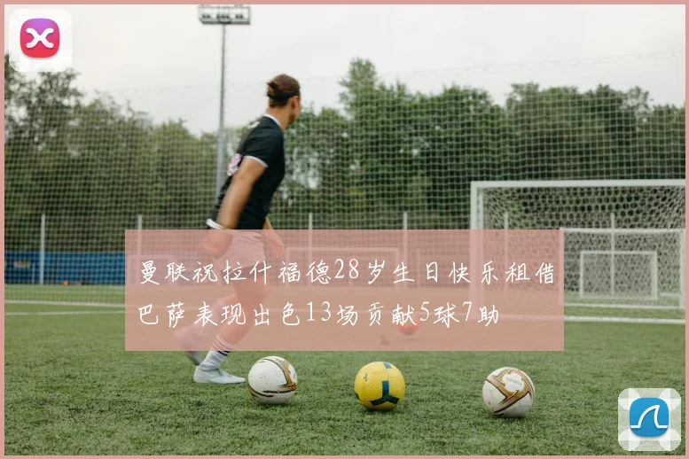 曼联祝拉什福德28岁生日快乐租借巴萨表现出色13场贡献5球7助