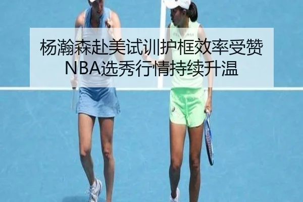 杨瀚森赴美试训护框效率受赞 NBA选秀行情持续升温(leisu)